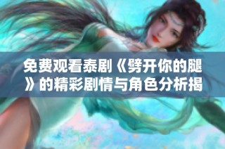 免费观看泰剧《劈开你的腿》的精彩剧情与角色分析揭晓