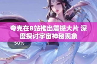 夸克在B站推出震撼大片 深度探讨宇宙神秘现象
