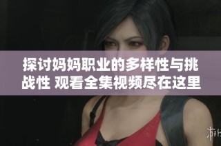 探讨妈妈职业的多样性与挑战性 观看全集视频尽在这里
