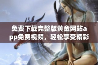 免费下载完整版黄金网站app免费视频，轻松享受精彩直播内容