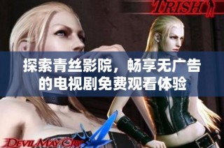 探索青丝影院，畅享无广告的电视剧免费观看体验