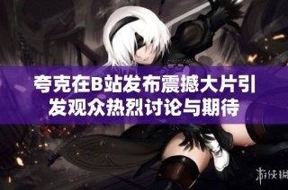 夸克在B站发布震撼大片引发观众热烈讨论与期待