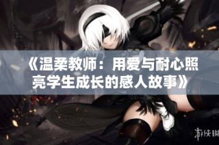 《温柔教师：用爱与耐心照亮学生成长的感人故事》