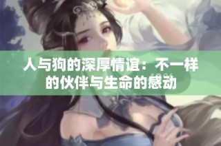 人与狗的深厚情谊：不一样的伙伴与生命的感动