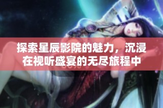 探索星辰影院的魅力，沉浸在视听盛宴的无尽旅程中
