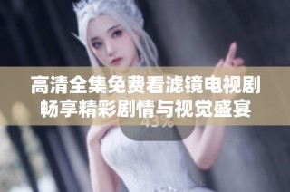高清全集免费看滤镜电视剧畅享精彩剧情与视觉盛宴