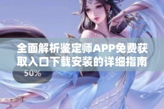 全面解析鉴定师APP免费获取入口下载安装的详细指南