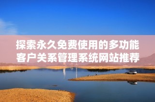探索永久免费使用的多功能客户关系管理系统网站推荐