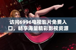 访问6996电视影片免费入口，畅享海量精彩影视资源