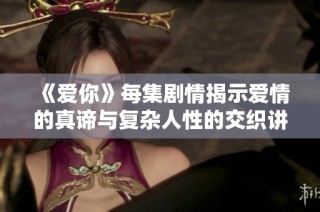 《爱你》每集剧情揭示爱情的真谛与复杂人性的交织讲述