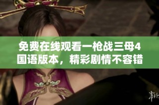 免费在线观看一枪战三母4国语版本，精彩剧情不容错过