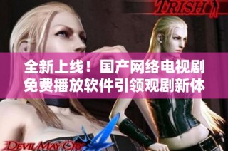 全新上线！国产网络电视剧免费播放软件引领观剧新体验