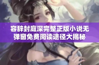 容辞封庭深完整正版小说无弹窗免费阅读途径大揭秘