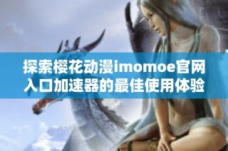 探索樱花动漫imomoe官网入口加速器的最佳使用体验与技巧