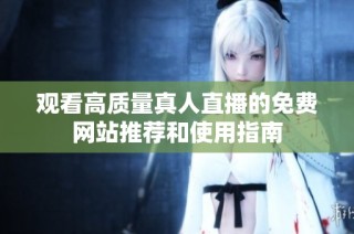观看高质量真人直播的免费网站推荐和使用指南