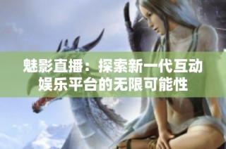 魅影直播：探索新一代互动娱乐平台的无限可能性