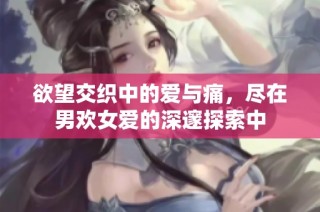 欲望交织中的爱与痛，尽在男欢女爱的深邃探索中