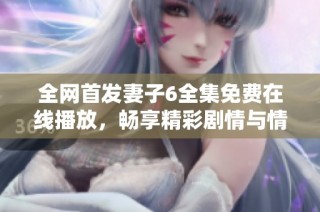 全网首发妻子6全集免费在线播放，畅享精彩剧情与情感碰撞