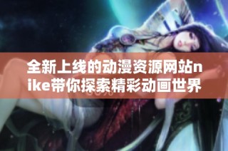 全新上线的动漫资源网站nike带你探索精彩动画世界