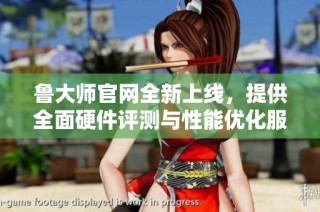 鲁大师官网全新上线，提供全面硬件评测与性能优化服务