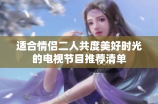 适合情侣二人共度美好时光的电视节目推荐清单