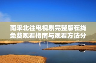 南来北往电视剧完整版在线免费观看指南与观看方法分享