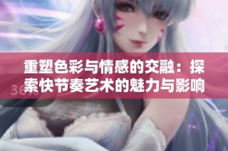 重塑色彩与情感的交融：探索快节奏艺术的魅力与影响
