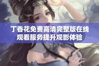 丁香花免费高清完整版在线观看服务提升观影体验