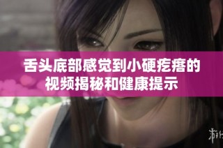 舌头底部感觉到小硬疙瘩的视频揭秘和健康提示