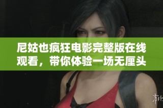 尼姑也疯狂电影完整版在线观看，带你体验一场无厘头的搞笑之旅