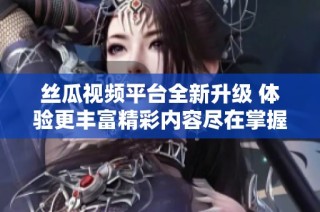 丝瓜视频平台全新升级 体验更丰富精彩内容尽在掌握