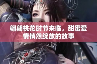 翩翩桃花时节来临，甜蜜爱情悄然绽放的故事