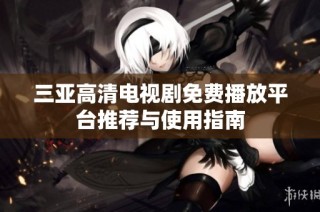 三亚高清电视剧免费播放平台推荐与使用指南