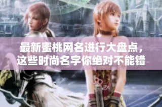 最新蜜桃网名进行大盘点，这些时尚名字你绝对不能错过