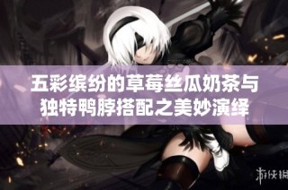 五彩缤纷的草莓丝瓜奶茶与独特鸭脖搭配之美妙演绎
