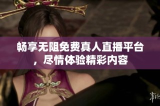 畅享无阻免费真人直播平台，尽情体验精彩内容