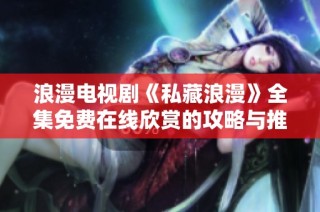 浪漫电视剧《私藏浪漫》全集免费在线欣赏的攻略与推荐