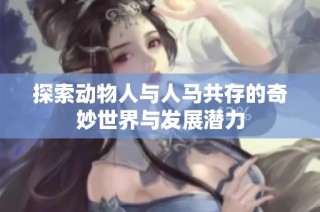 探索动物人与人马共存的奇妙世界与发展潜力
