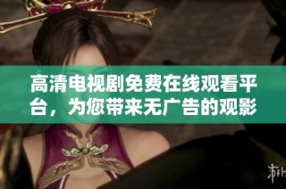 高清电视剧免费在线观看平台，为您带来无广告的观影体验