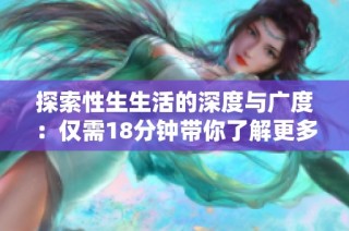 探索性生生活的深度与广度：仅需18分钟带你了解更多真相