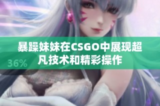 暴躁妹妹在CSGO中展现超凡技术和精彩操作