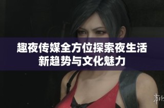 趣夜传媒全方位探索夜生活新趋势与文化魅力