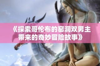 《探索哥伦布的窑洞双男主带来的奇妙冒险故事》