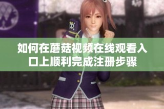 如何在蘑菇视频在线观看入口上顺利完成注册步骤