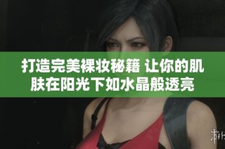 打造完美裸妆秘籍 让你的肌肤在阳光下如水晶般透亮