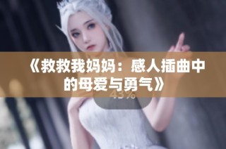 《救救我妈妈：感人插曲中的母爱与勇气》