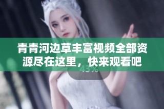 青青河边草丰富视频全部资源尽在这里，快来观看吧