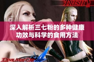 深入解析三七粉的多种健康功效与科学的食用方法