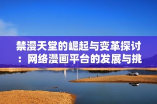 禁漫天堂的崛起与变革探讨：网络漫画平台的发展与挑战