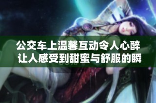 公交车上温馨互动令人心醉 让人感受到甜蜜与舒服的瞬间